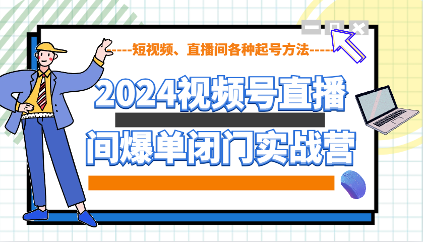 2024视频号直播间爆单闭门实战营，教你如何做视频号，短视频、直播间各种起号方法-星禾网创星球