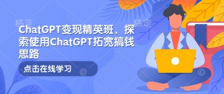 ChatGPT变现精英班，探索使用ChatGPT拓宽搞钱思路-星禾网创星球