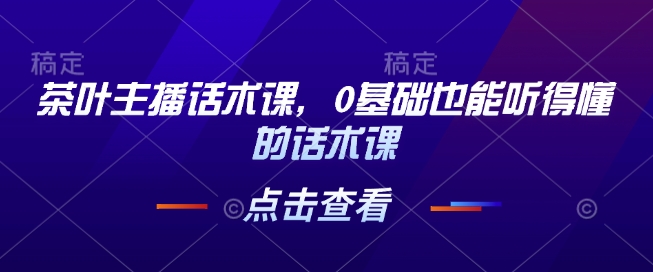 茶叶主播话术课，0基础也能听得懂的话术课-星禾网创星球