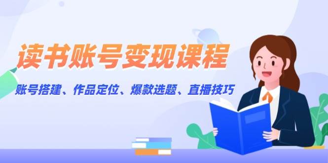 读书账号变现课程：账号搭建、作品定位、爆款选题、直播技巧-星禾网创星球