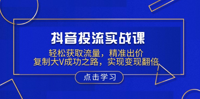 抖音投流实战课，轻松获取流量，精准出价，复制大V成功之路，实现变现翻倍-星禾网创星球