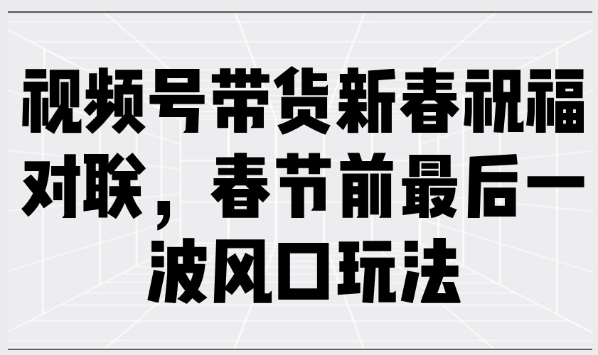 视频号带货新春祝福对联，春节前最后一波风口玩法-星禾网创星球