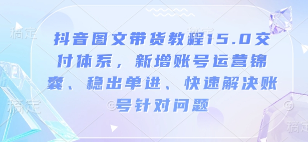 抖音图文带货教程15.0交付体系，新增账号运营锦囊、稳出单进、快速解决账号针对问题-星禾网创星球