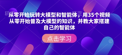 从零开始玩转大模型和智能体，​用35个视频从零开始普及大模型的知识，并教大家搭建自己的智能体-星禾网创星球