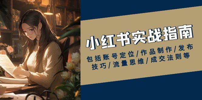 小红书实战指南，包括账号定位/作品制作/发布技巧/流量思维/成交法则等-星禾网创星球