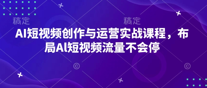 AI短视频创作与运营实战课程，布局Al短视频流量不会停-星禾网创星球