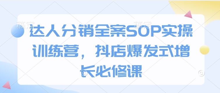 达人分销全案SOP实操训练营，抖店爆发式增长必修课-星禾网创星球