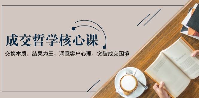 成交哲学课，交换本质、结果为王，洞悉客户心理，突破成交困境-星禾网创星球