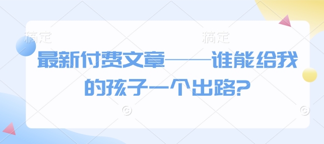 最新付费文章——谁能给我的孩子一个出路?-星禾网创星球