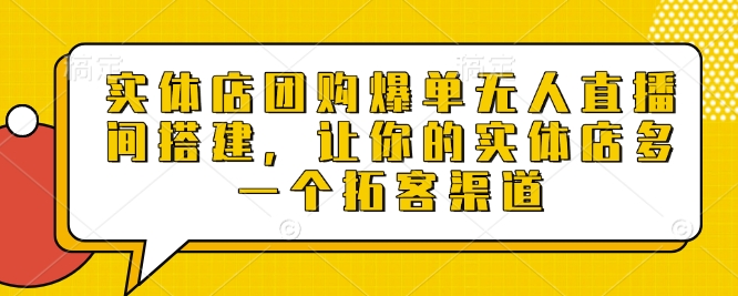 实体店团购爆单无人直播间搭建，让你的实体店多一个拓客渠道-星禾网创星球
