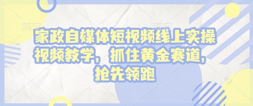 家政自媒体短视频线上实操视频教学，抓住黄金赛道，抢先领跑!-星禾网创星球