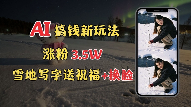 冬季搞钱新玩法，雪地写字表白送祝福、换脸，用免费AI手把手教你制作，轻松涨粉3.5w，接单到手软-星禾网创星球