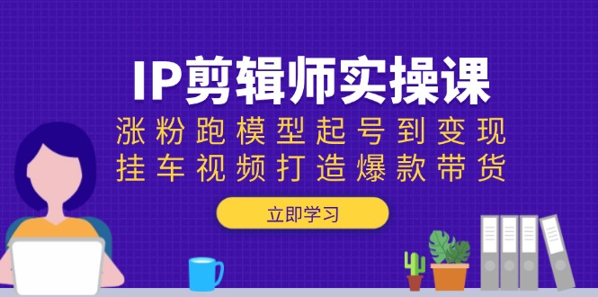 IP剪辑师实操课：涨粉跑模型起号到变现，挂车视频打造爆款带货-星禾网创星球