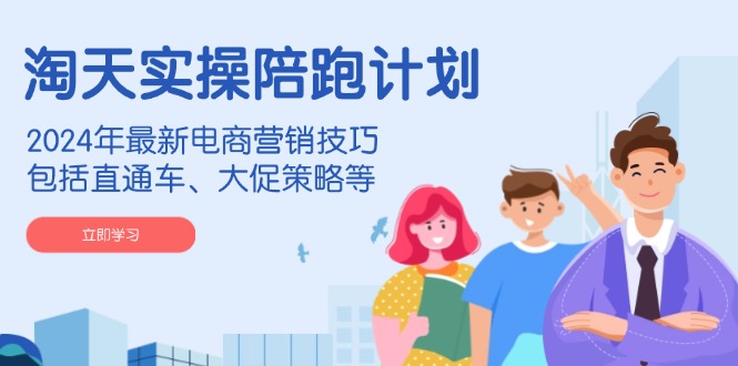 淘天实操陪跑计划，2024年最新电商营销技巧，包括直通车、大促策略等-星禾网创星球
