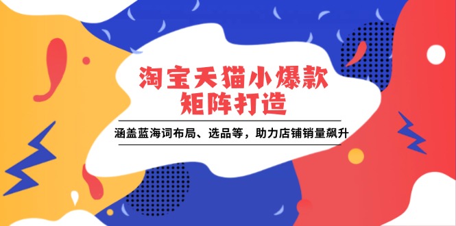 淘宝天猫小爆款矩阵打造：涵盖蓝海词布局、选品等，助力店铺销量飙升-星禾网创星球