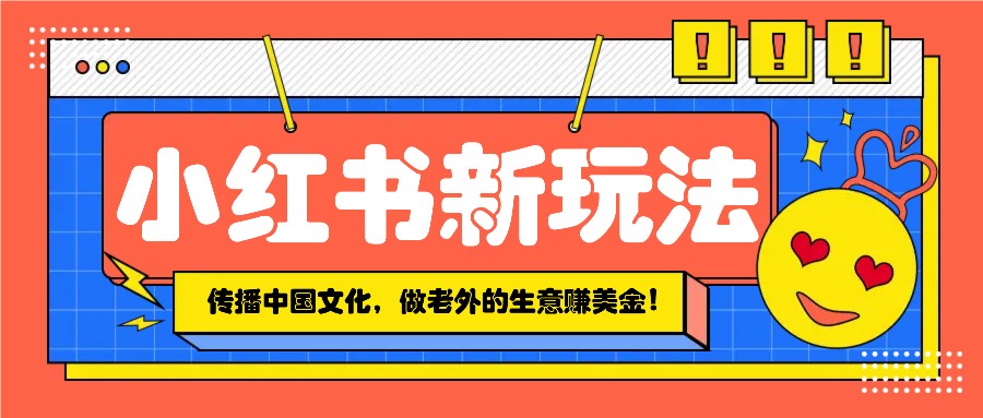 小红书流量新玩法，传播中国传统文化的同时，做老外的生意赚美金！-星禾网创星球