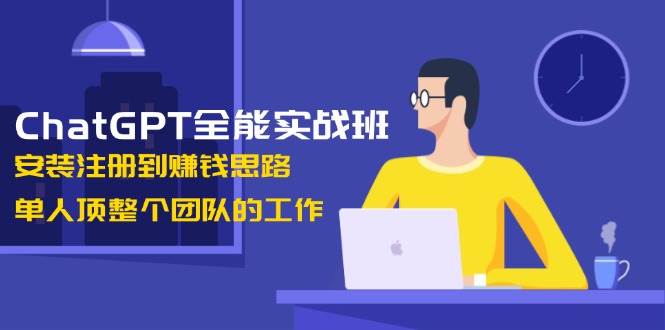 ChatGPT全能实战班，安装注册到赚钱思路，单人顶整个团队的工作-星禾网创星球