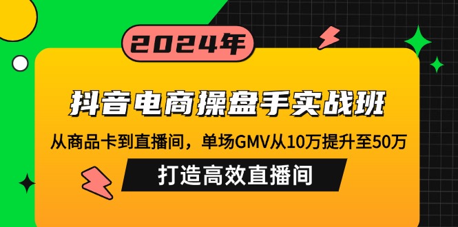 抖音电商操盘手实战班：从商品卡到直播间，单场GMV从10万提升至50万，...-星禾网创星球