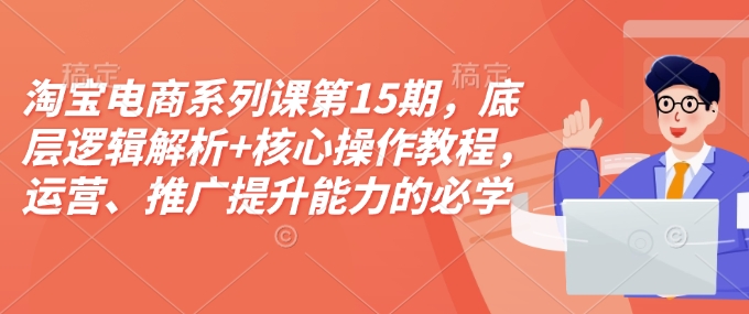 淘宝电商系列课第15期，底层逻辑解析+核心操作教程，运营、推广提升能力的必学课程+配套资料-星禾网创星球