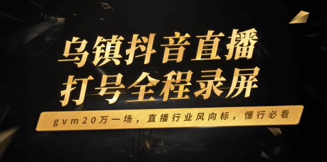 乌镇抖音直播打号全程录屏，gvm20万一场，直播行业风向标，懂行必看-星禾网创星球