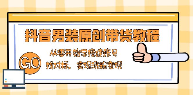 抖音男装原创带货教程：从零开始学搭建账号，找对标，实现涨粉变现-星禾网创星球