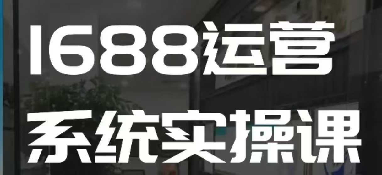 1688高阶运营系统实操课，快速掌握1688店铺运营的核心玩法-星禾网创星球