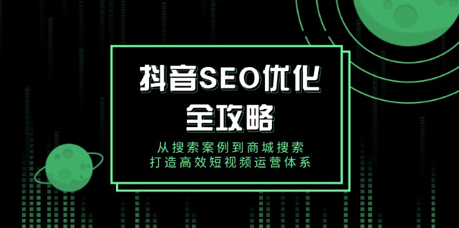 抖音 SEO优化全攻略，从搜索案例到商城搜索，打造高效短视频运营体系-星禾网创星球