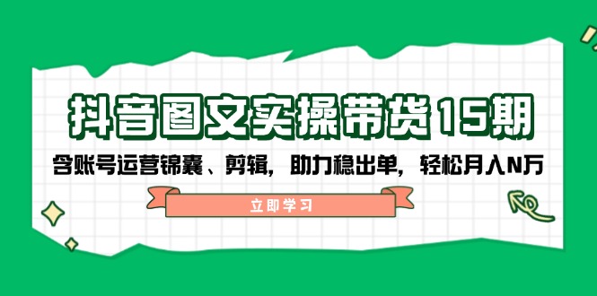 抖音 图文实操带货15期，含账号运营锦囊、剪辑，助力稳出单，轻松月入N万-星禾网创星球