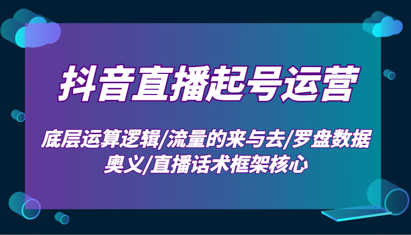 抖音直播起号运营：底层运算逻辑/流量的来与去/罗盘数据奥义/直播话术框架核心-星禾网创星球