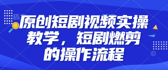 原创短剧视频实操教学，短剧燃剪的操作流程-星禾网创星球