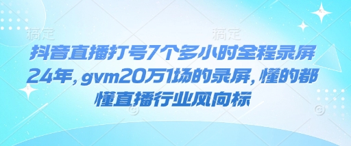抖音直播打号7个多小时全程录屏24年，gvm20万1场的录屏，懂的都懂直播行业风向标-星禾网创星球