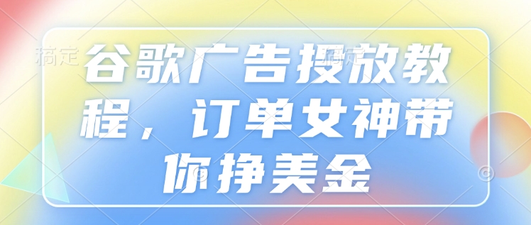 谷歌广告投放教程，订单女神带你挣美金-星禾网创星球