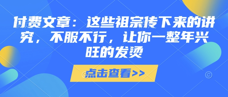 付费文章：这些祖宗传下来的讲究，不服不行，让你一整年兴旺的发烫!(全文收藏)-星禾网创星球