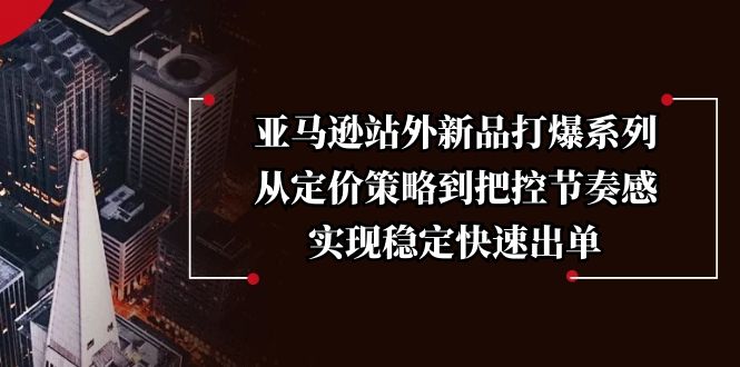 亚马逊站外新品打爆系列，从定价策略到把控节奏感，实现稳定快速出单-星禾网创星球
