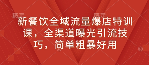 新餐饮全域流量爆店特训课，全渠道曝光引流技巧，简单粗暴好用-星禾网创星球