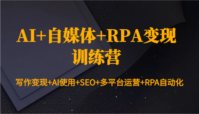 AI+自媒体+RPA变现训练营：写作变现+AI使用+SEO+多平台运营+RPA自动化-星禾网创星球