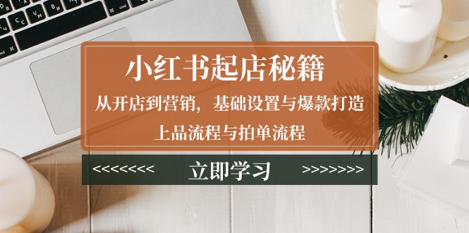 小红书起店秘籍：从开店到营销，基础设置与爆款打造、上品流程与拍单流程-星禾网创星球