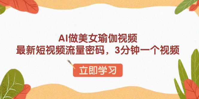 AI做美女瑜伽视频，最新短视频流量密码，3分钟一个视频-星禾网创星球