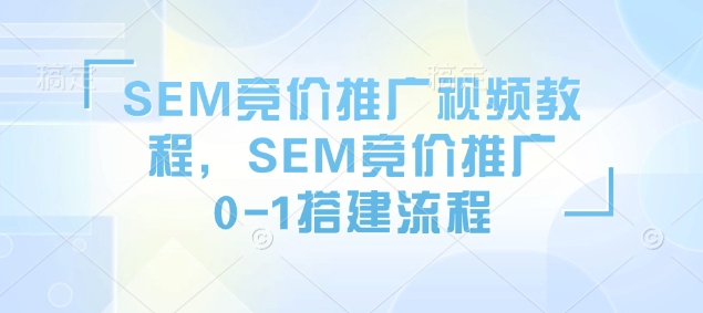 SEM竞价推广视频教程，SEM竞价推广0-1搭建流程-星禾网创星球
