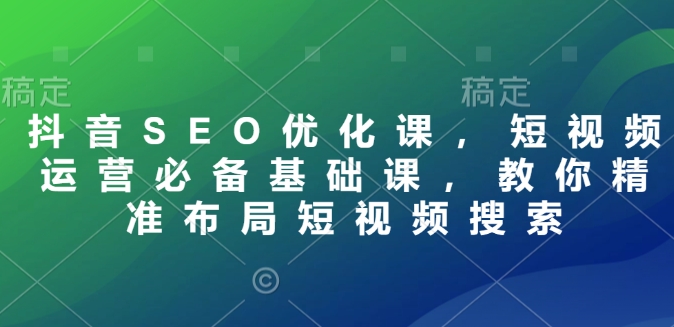 抖音SEO优化课，短视频运营必备基础课，教你精准布局短视频搜索-星禾网创星球