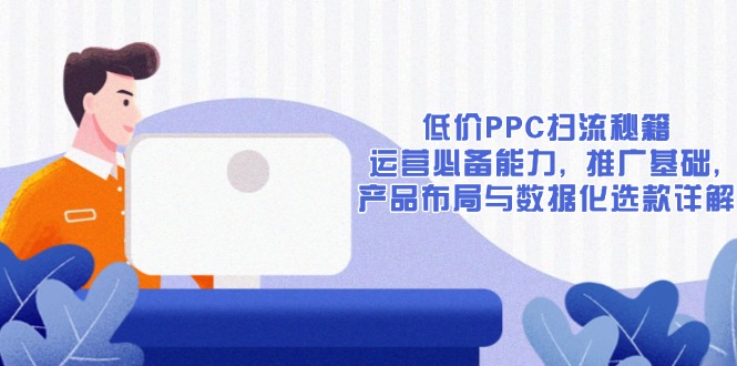 低价PPC扫流秘籍：运营必备能力, 推广基础, 产品布局与数据化选款详解-星禾网创星球