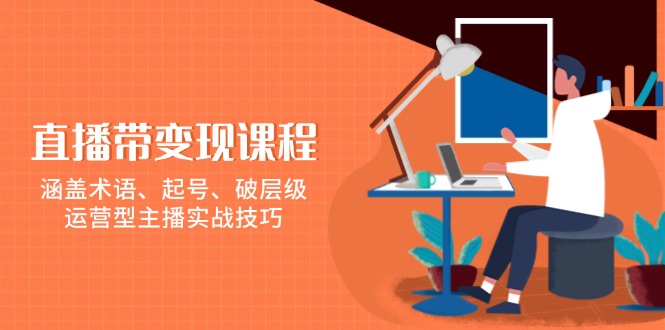 直播带变现课程，涵盖术语、起号、破层级，运营型主播实战技巧-星禾网创星球