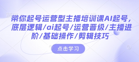带你起号运营型主播培训课AI起号，底层逻辑/ai起号/运营晋级/主播进阶/基础操作/剪辑技巧-星禾网创星球
