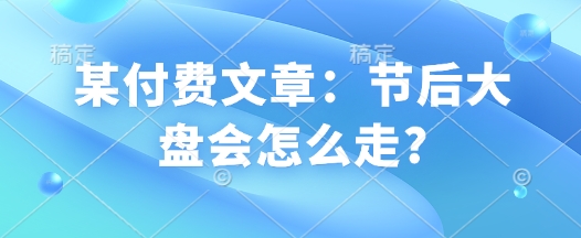 某付费文章：节后大盘会怎么走?-星禾网创星球