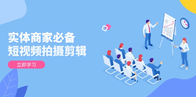 实体商家必备！短视频拍摄剪辑，从基础到进阶 全面提升视频质量与获客效果-星禾网创星球