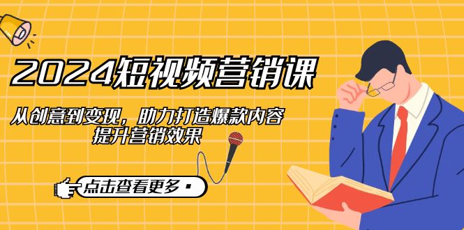 2024短视频-营销课：从创意到变现，助力打造爆款内容，提升营销效果-星禾网创星球