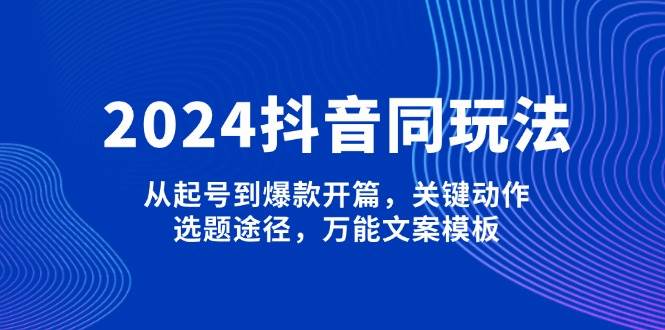 2024抖音同玩法，从起号到爆款开篇，关键动作，选题途径，万能文案模板-星禾网创星球