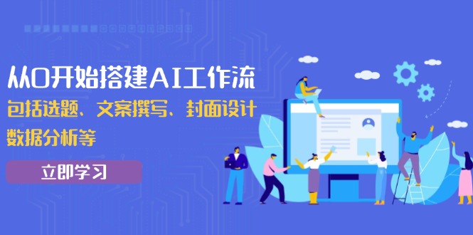 从0开始搭建AI工作流，包括选题、文案撰写、封面设计、数据分析等-星禾网创星球