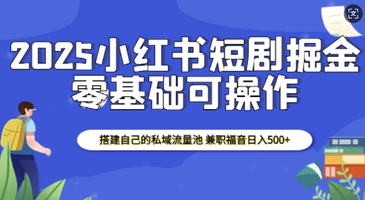 2025小红书短剧掘金，搭建自己的私域流量池，兼职福音日入5张-星禾网创星球