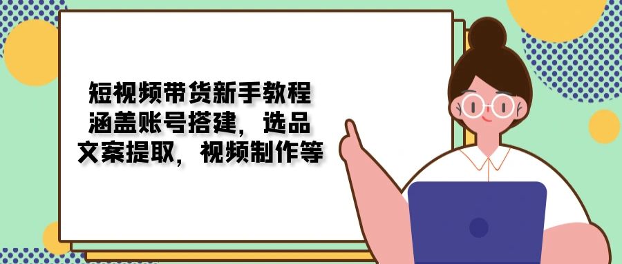 短视频带货新手教程：涵盖账号搭建，选品，文案提取，视频制作等-星禾网创星球